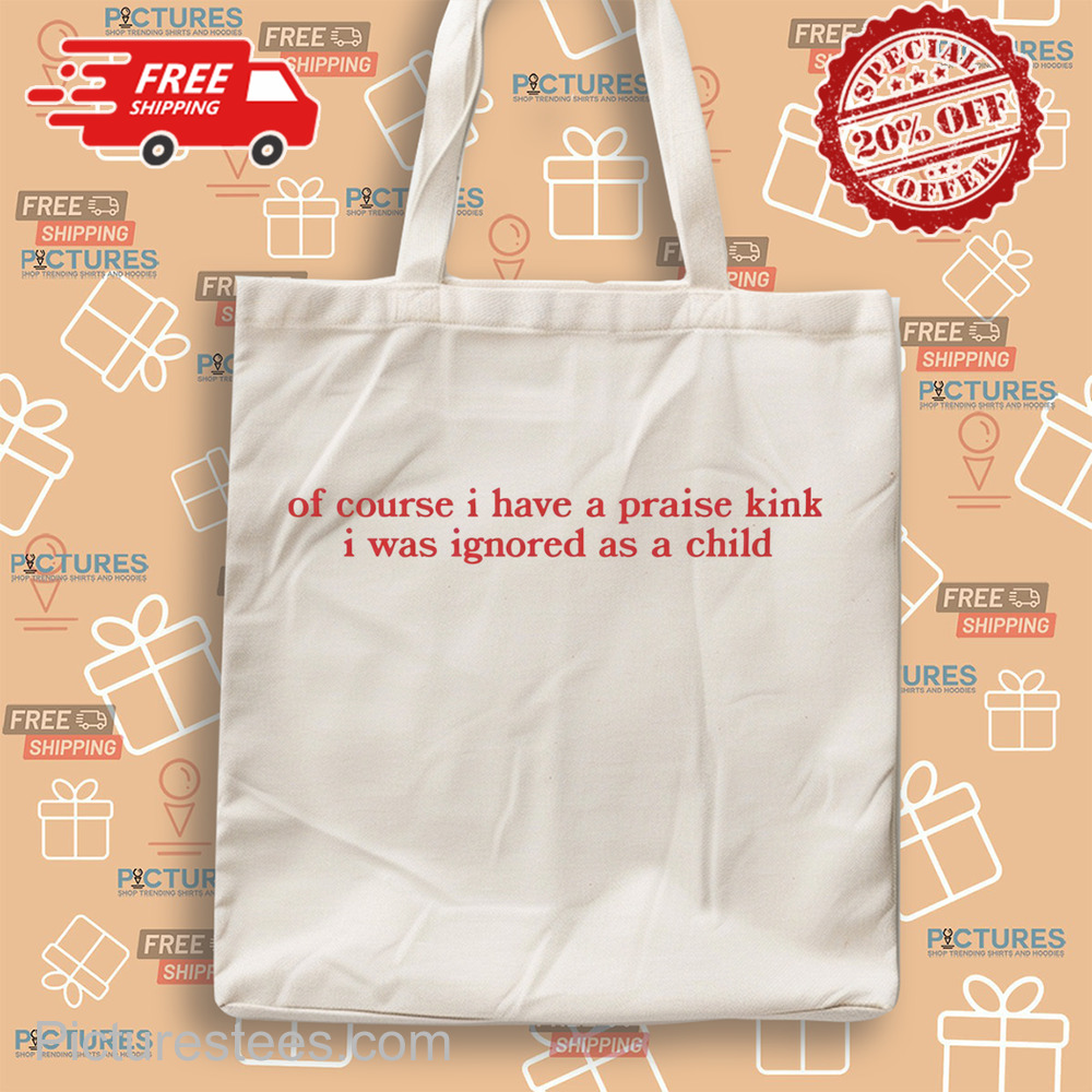 Of Course I Have A Praise Kink I Was Ignored As A Child shirt