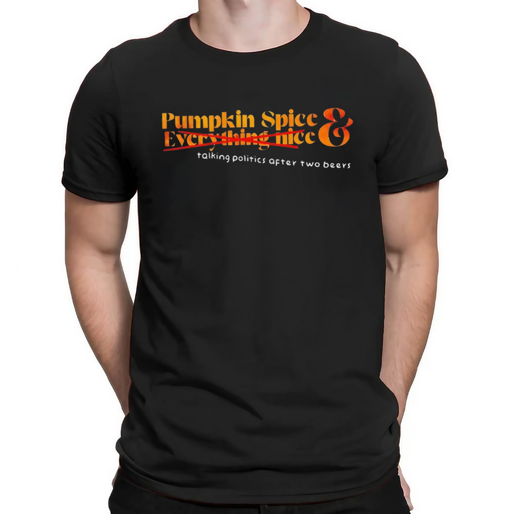 Pumpkin spice talking politics after two beers shirt