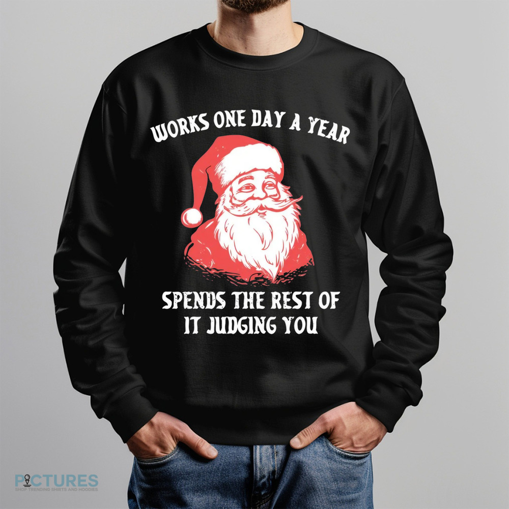 Santa Works One Day a Year Spends The Rest Of It Jugding You Christmas Shirt Santa Works One Day a Year Spends The Rest Of It Jugding You Christmas Shirt
