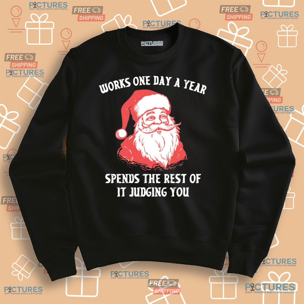 Santa Works One Day a Year Spends The Rest Of It Jugding You Christmas Shirt Santa Works One Day a Year Spends The Rest Of It Jugding You Christmas Shirt