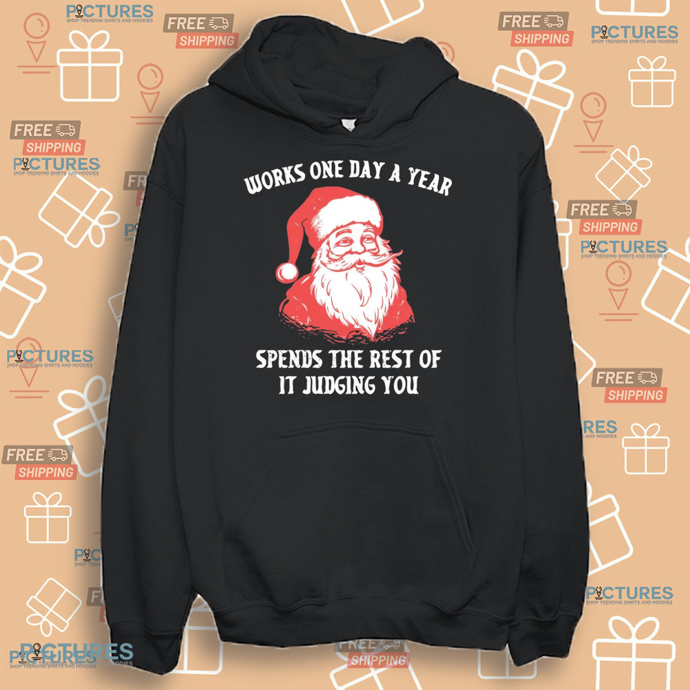 Santa Works One Day a Year Spends The Rest Of It Jugding You Christmas Shirt Santa Works One Day a Year Spends The Rest Of It Jugding You Christmas Shirt