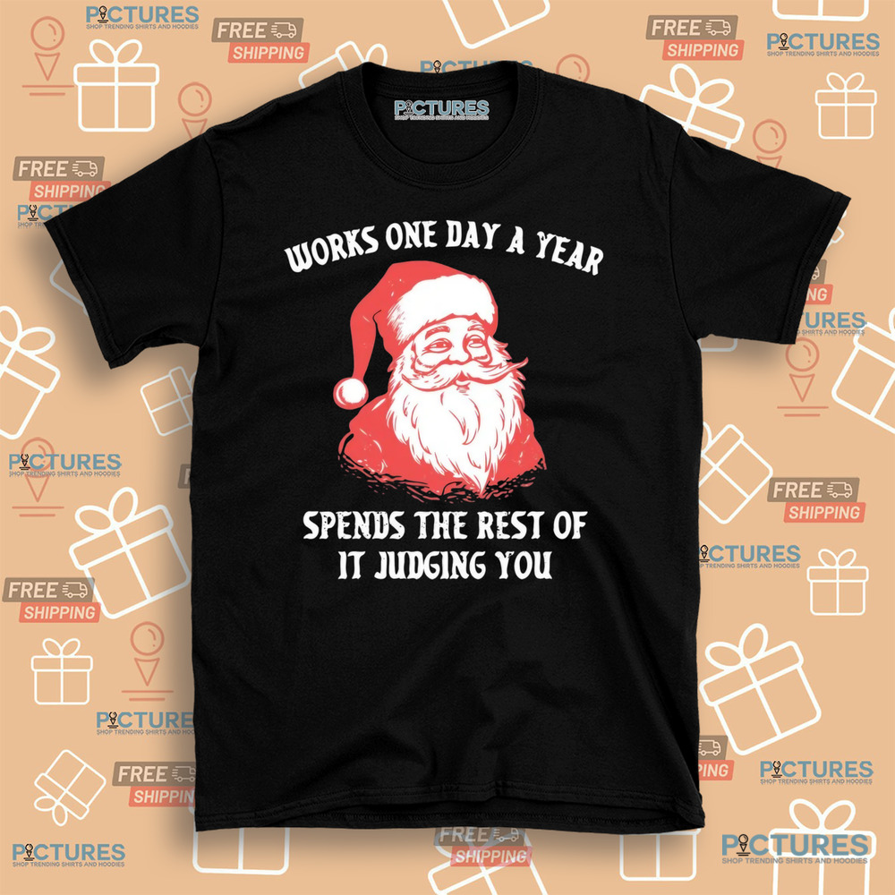 Santa Works One Day a Year Spends The Rest Of It Jugding You Christmas Shirt Santa Works One Day a Year Spends The Rest Of It Jugding You Christmas Shirt