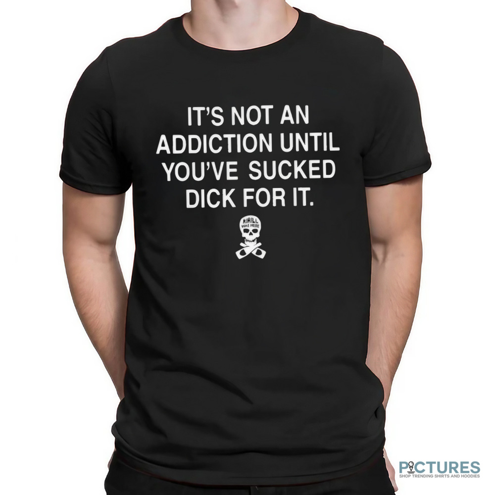 Skull It’s Not An Addiction Until You’re Sucked Dick For It Shirt