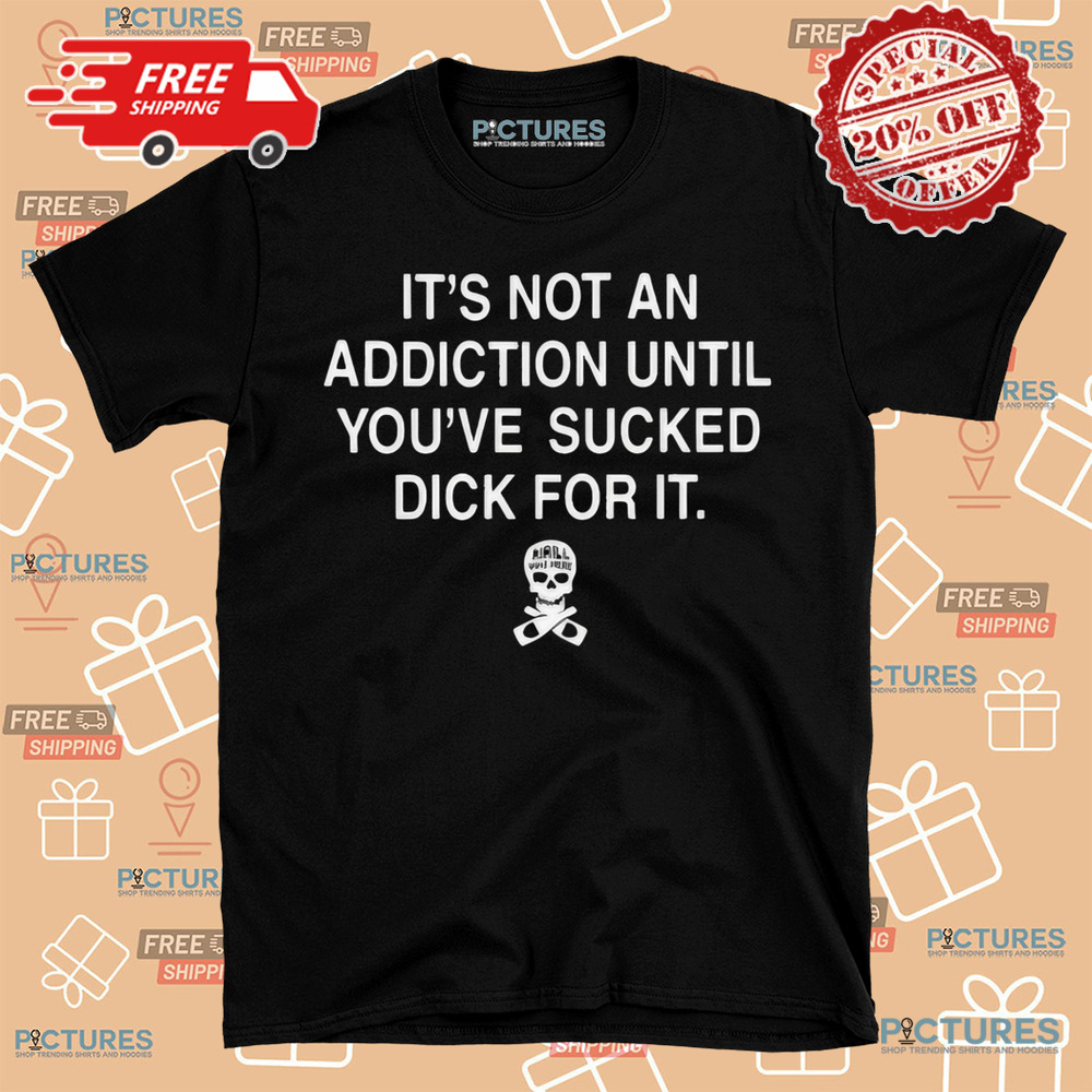 Skull It’s Not An Addiction Until You’re Sucked Dick For It Shirt
