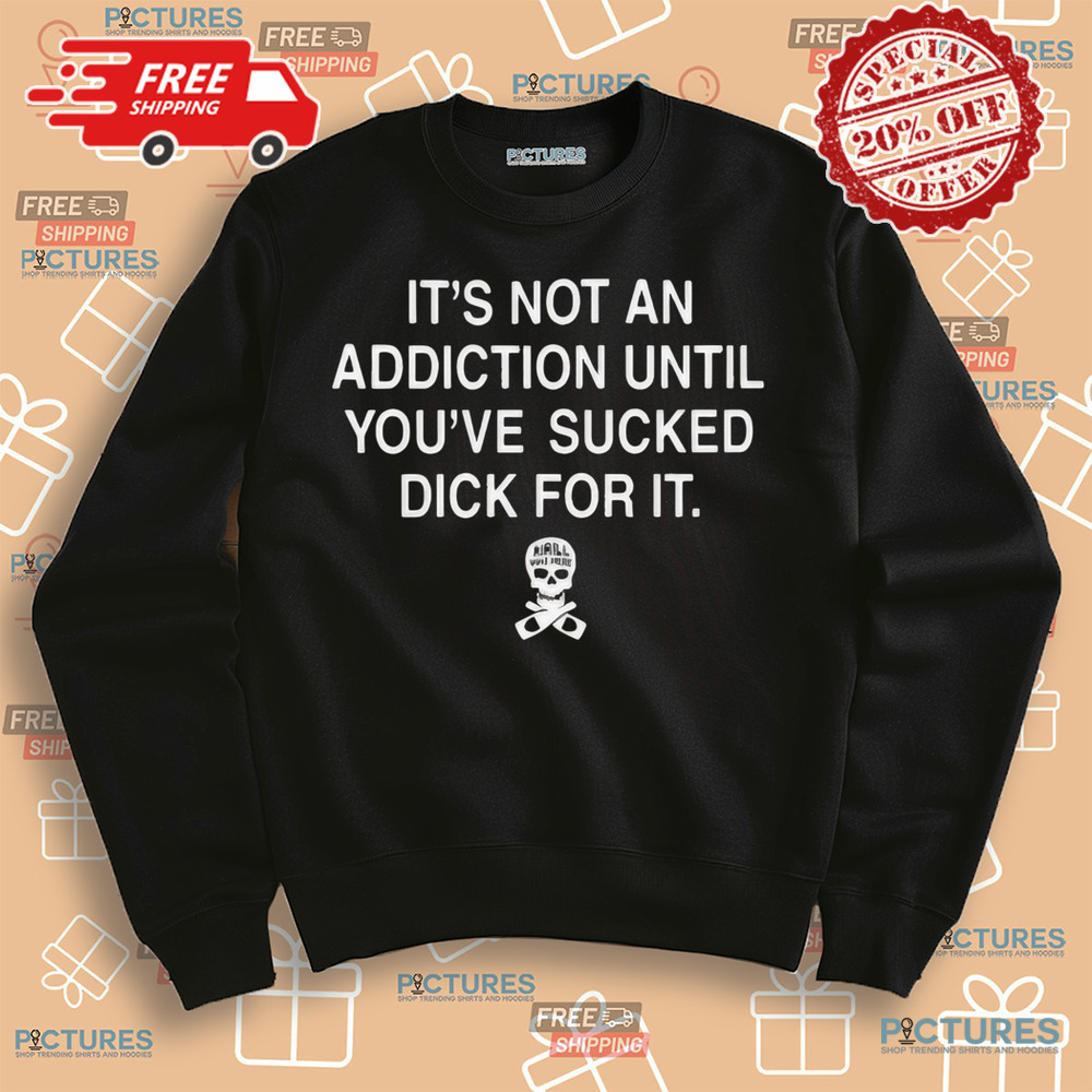 Skull It’s Not An Addiction Until You’re Sucked Dick For It Shirt