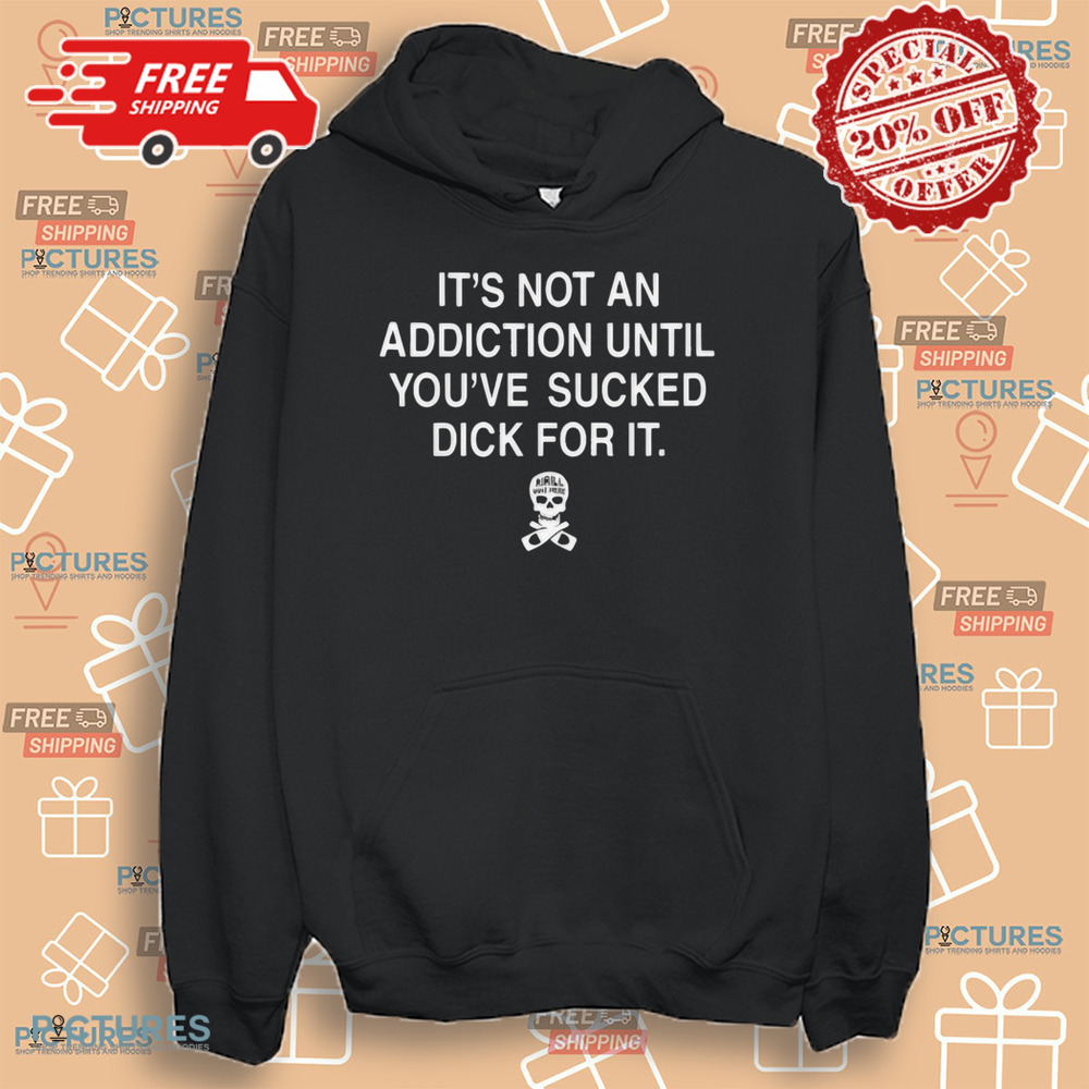 Skull It’s Not An Addiction Until You’re Sucked Dick For It Shirt