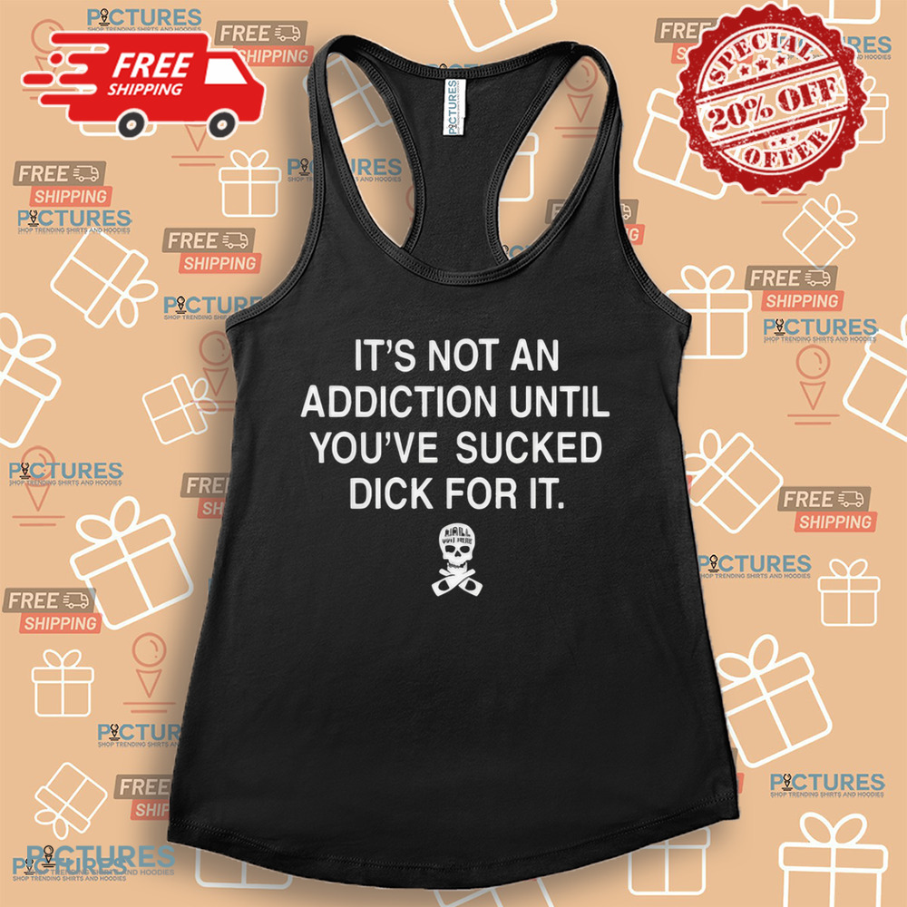 Skull It’s Not An Addiction Until You’re Sucked Dick For It Shirt