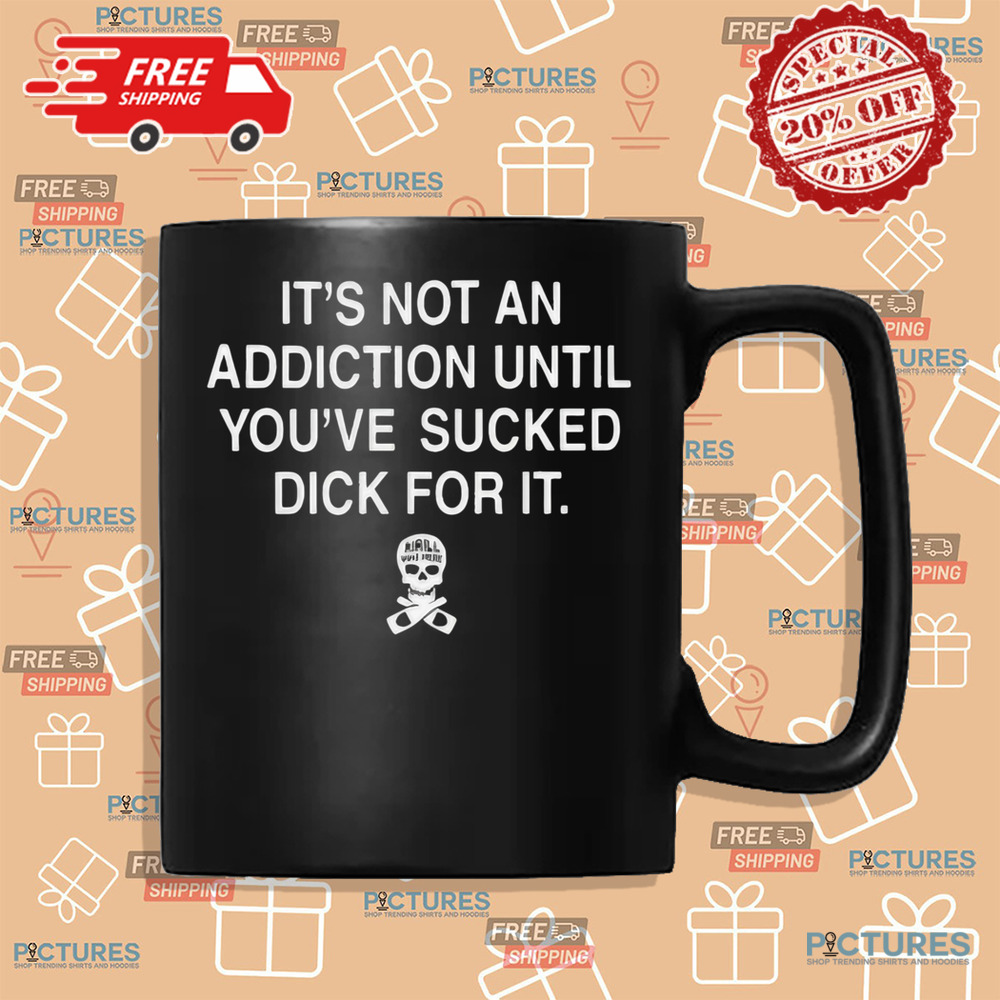 Skull It’s Not An Addiction Until You’re Sucked Dick For It Shirt