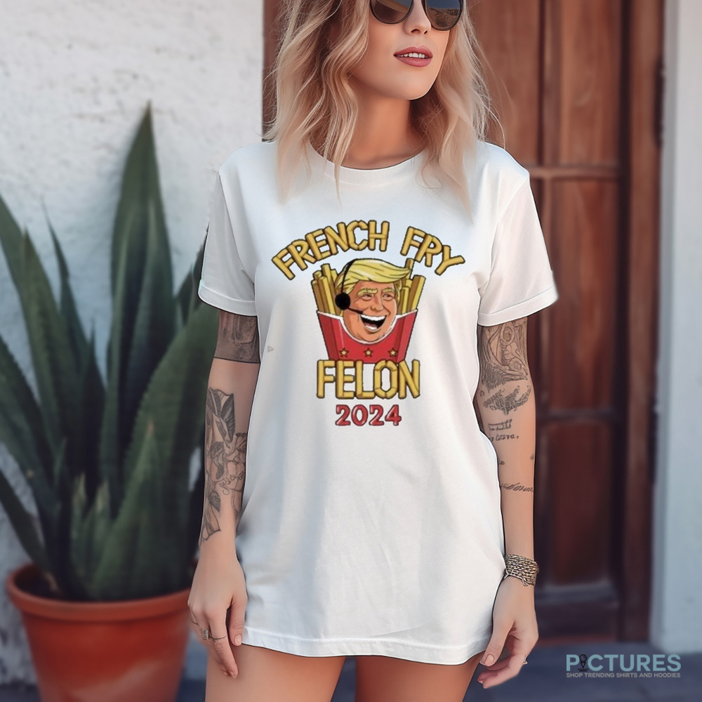 Trump French Fry Felon 2024 Maga Shirt