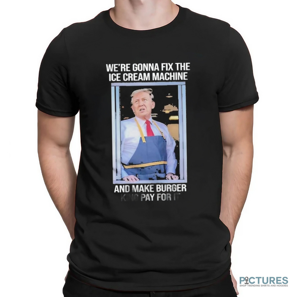 Trump Mcdonald’s We’re Gonna Fix The Ice Cream Machine And Make Burger Shirt