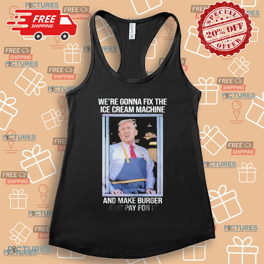 Trump Mcdonald’s We’re Gonna Fix The Ice Cream Machine And Make Burger Shirt