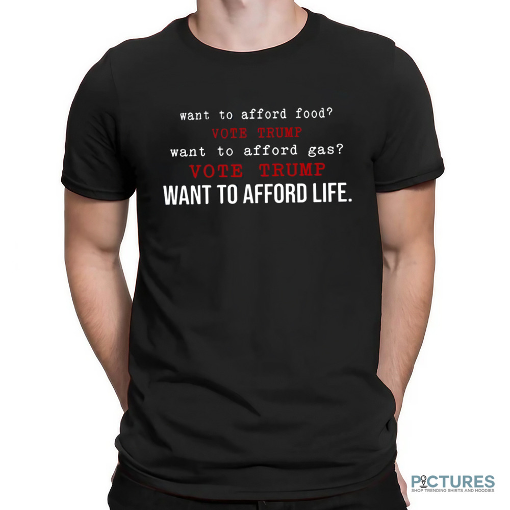 Want To Afford Food Vote Trump Want To Afford Gas Vote Trump Want To Afford Life Shirt