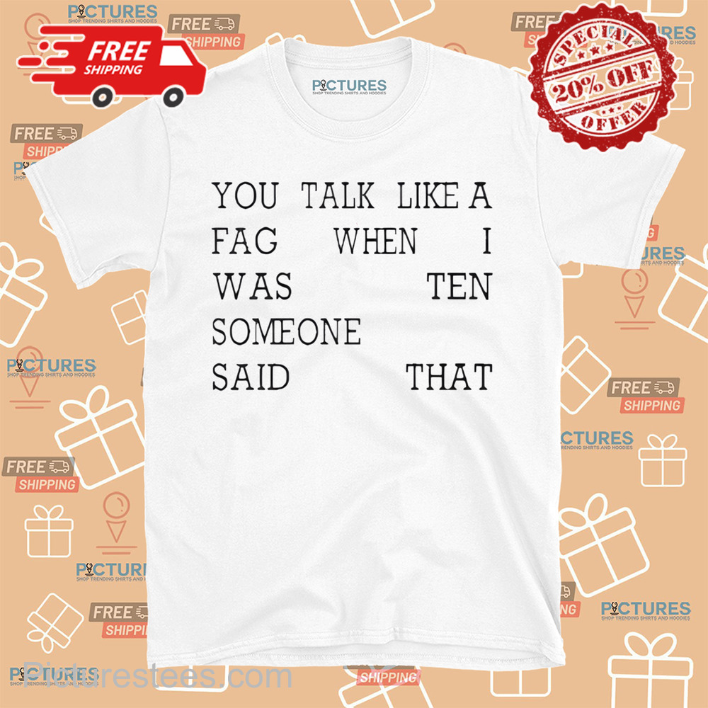 You Talk Like A Fag When I Was Ten Someone Said That Shirt