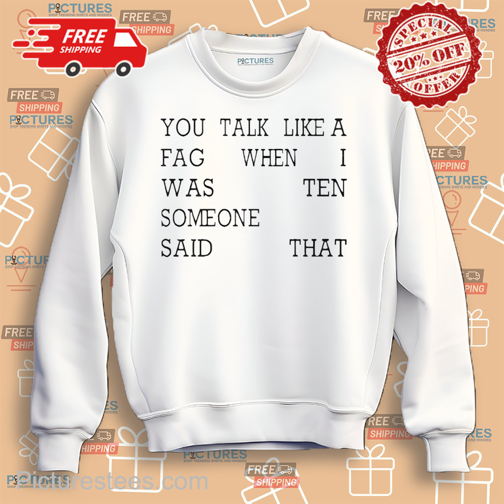 You Talk Like A Fag When I Was Ten Someone Said That Shirt