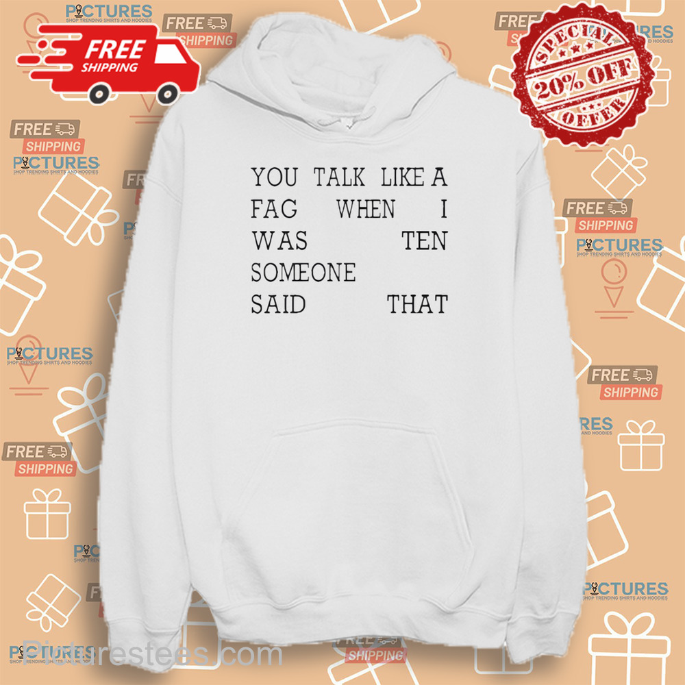You Talk Like A Fag When I Was Ten Someone Said That Shirt