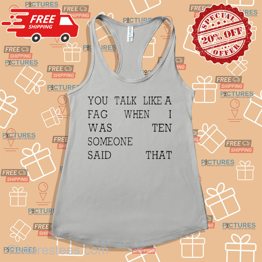 You Talk Like A Fag When I Was Ten Someone Said That Shirt