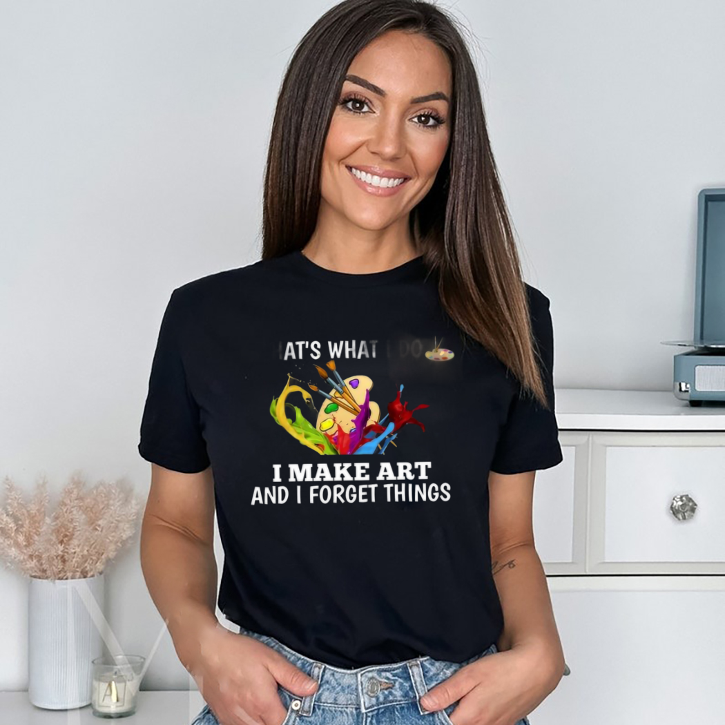 That’s What I Do I Make Art And I Forget Things Shirt