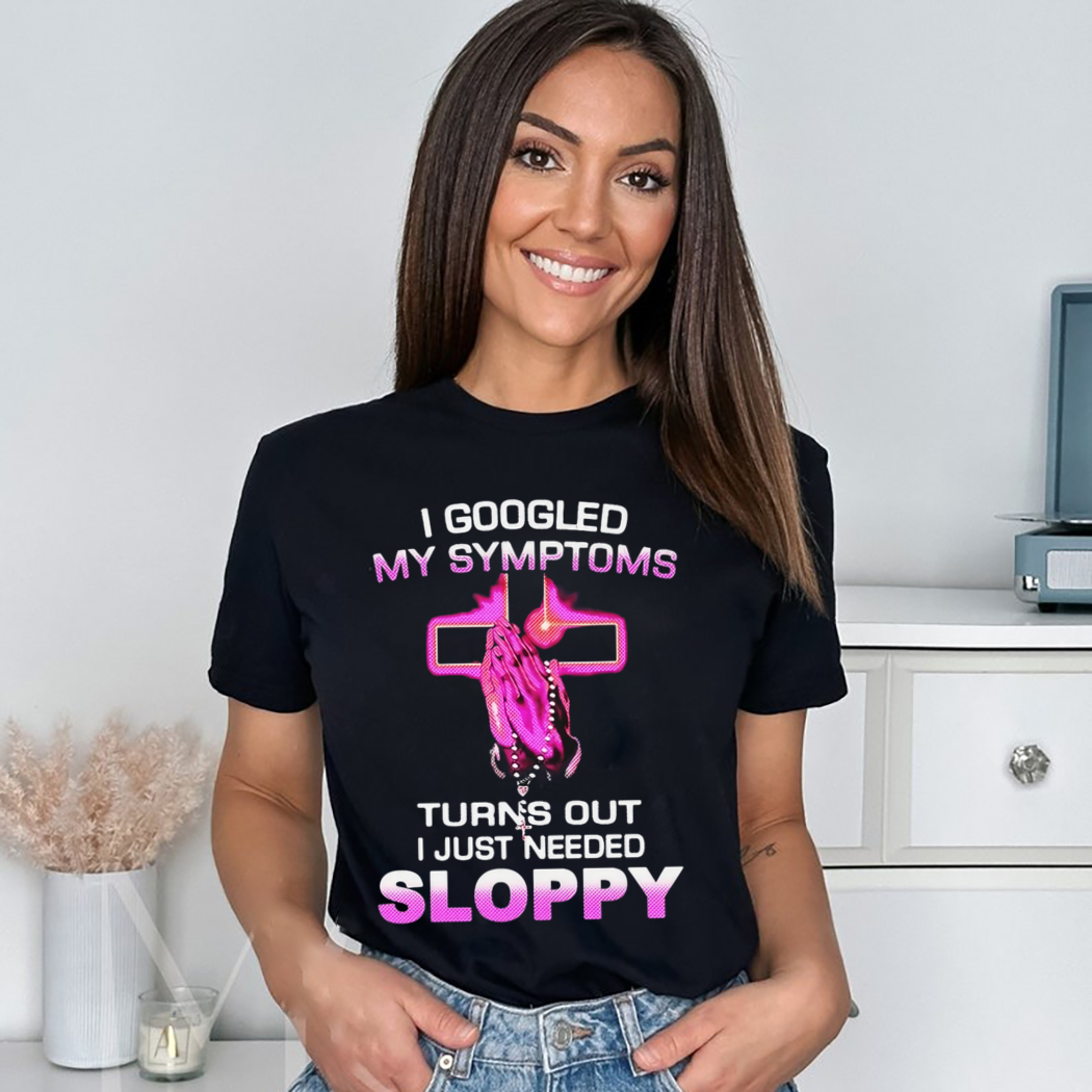 I Googled My Symptoms Turns Out I Just Needed Sloppy Shirt