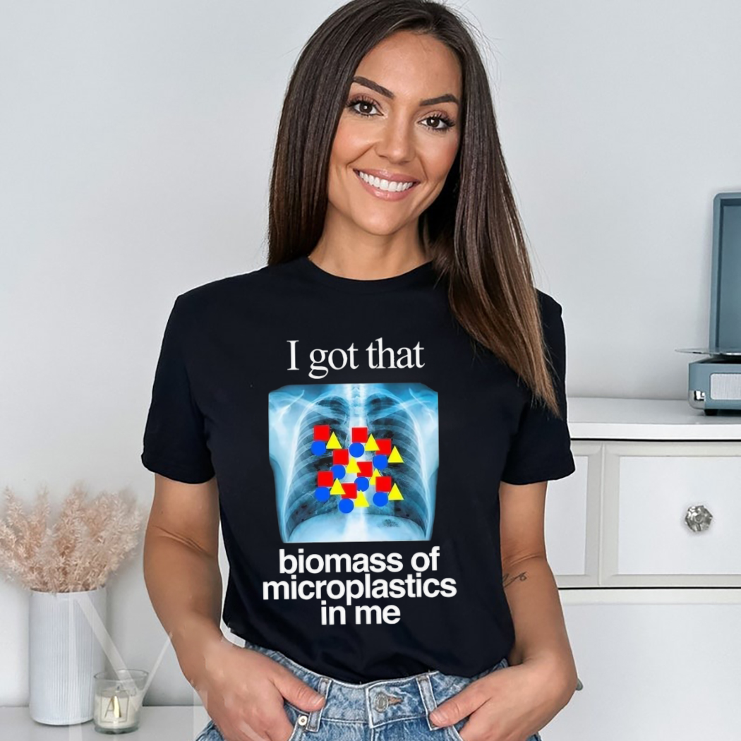 I Got That Biomass Of Microplastics In Me Shirt
