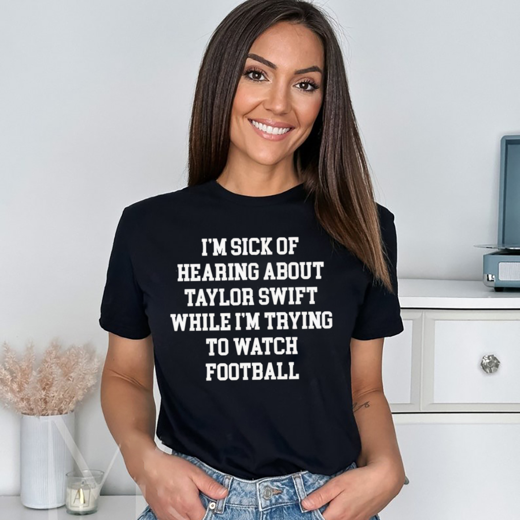 I’m Sick Of Hearing About Taylor While I’m Trying To Watch Football Shirt