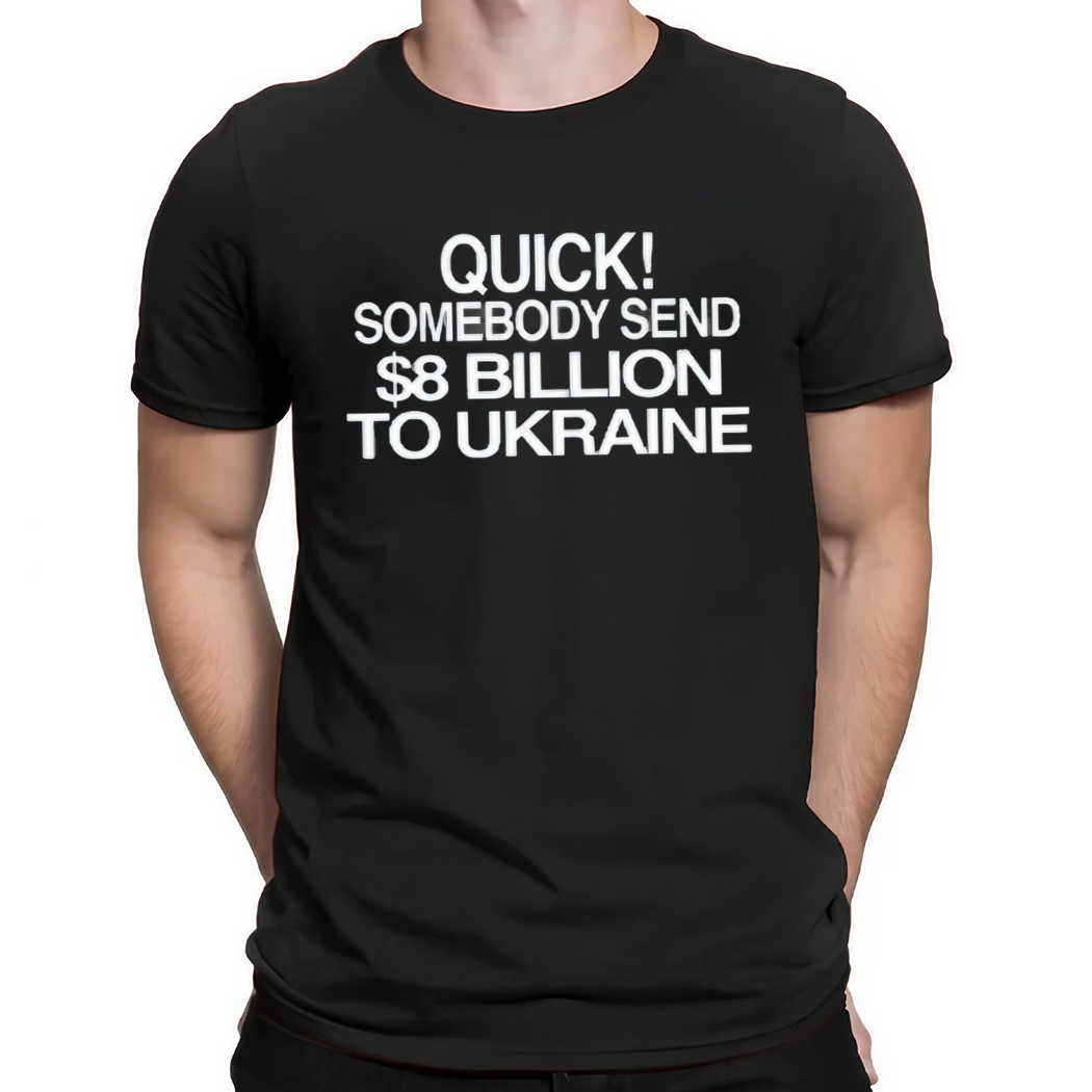 Quick Somebody Send 8 Billion Dollars to Ukraine Shirt