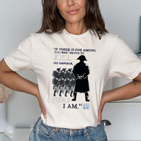 If there is one among you who wants to kill his emperor here I am shirt