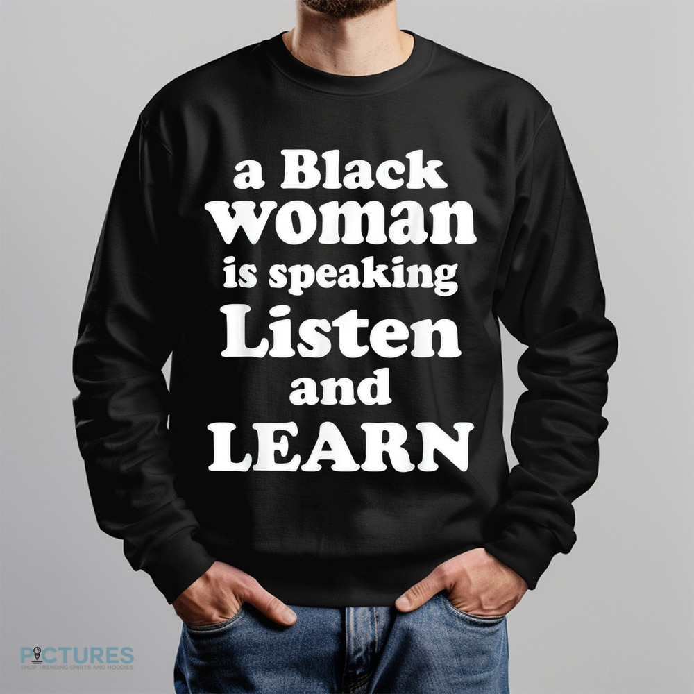 A Black Woman Is Speaking Listen And Learn Shirt A Black Woman Is Speaking Listen And Learn Shirt