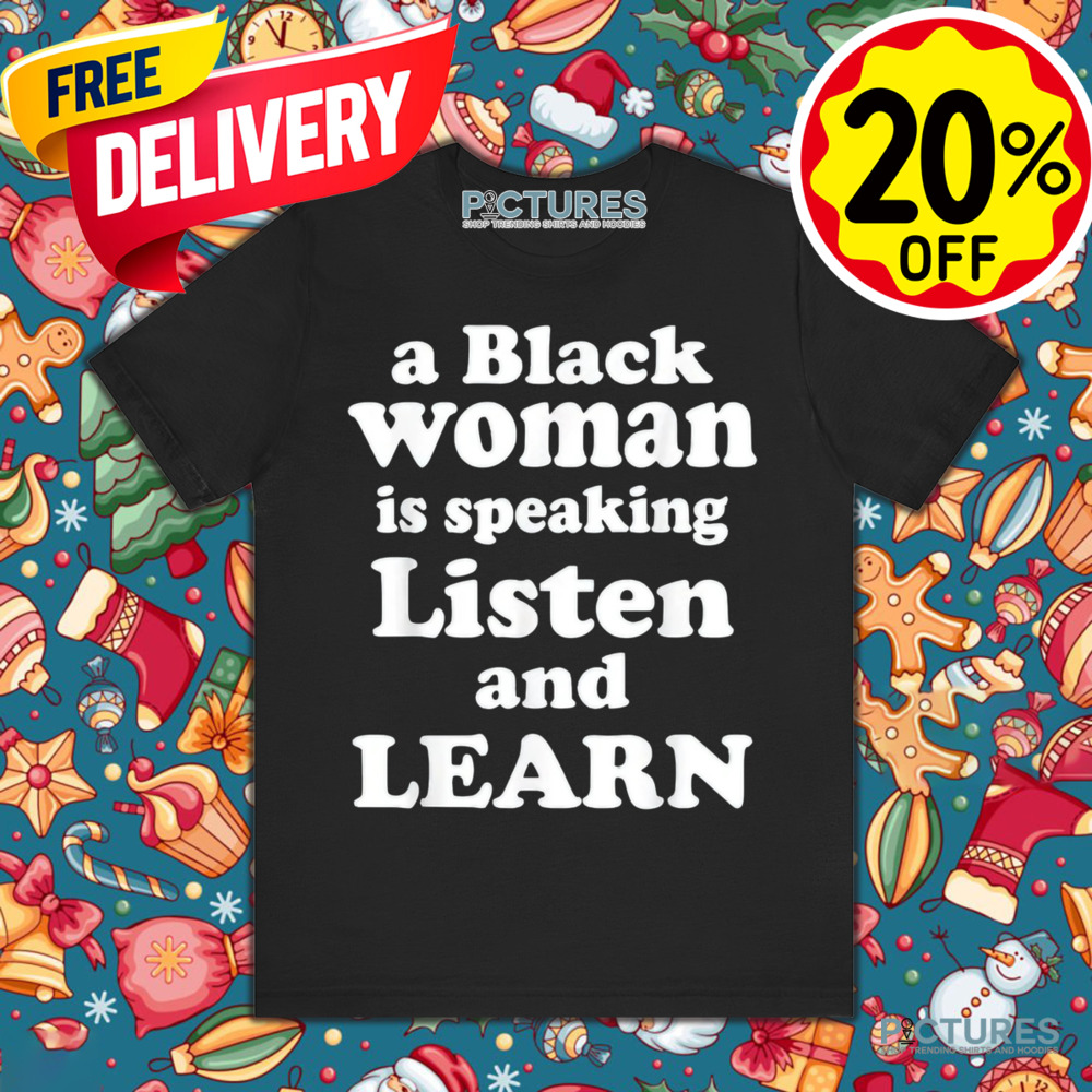 A Black Woman Is Speaking Listen And Learn Shirt A Black Woman Is Speaking Listen And Learn Shirt