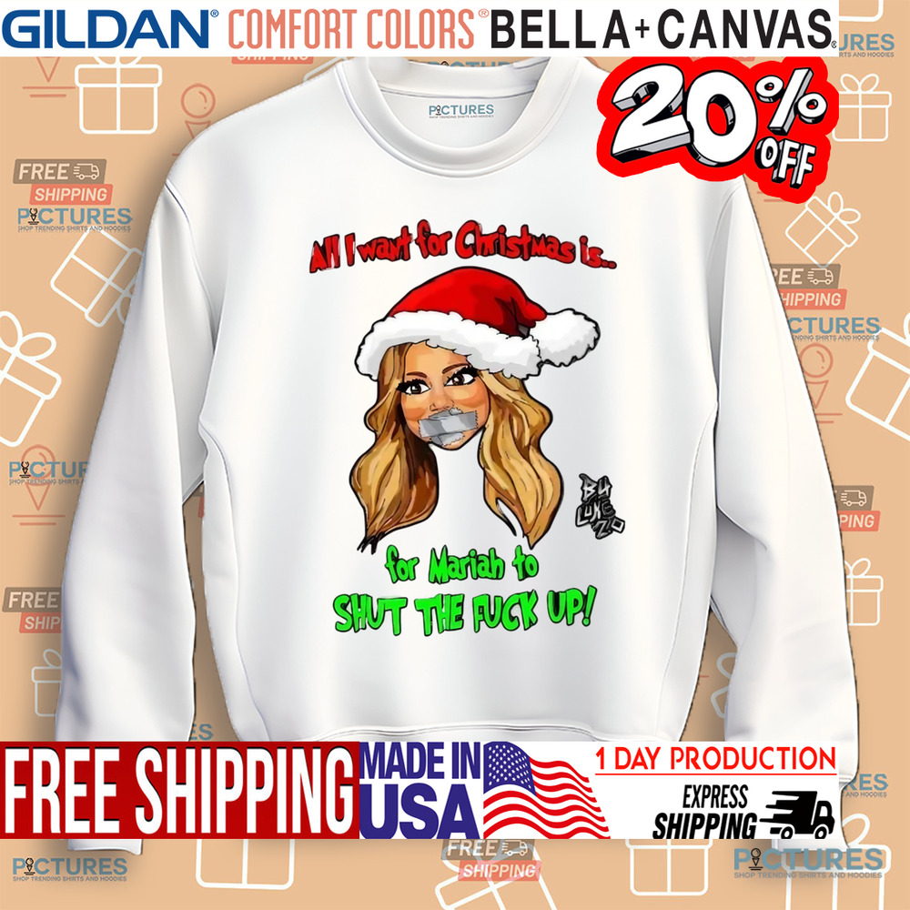 All I Want For Christmas Is For Mariah To Shut The Fuck Up Shirt All I Want For Christmas Is For Mariah To Shut The Fuck Up Shirt