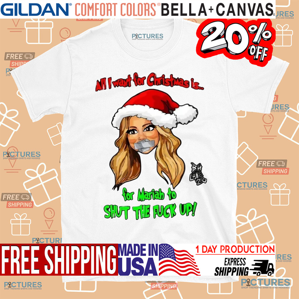 All I Want For Christmas Is For Mariah To Shut The Fuck Up Shirt All I Want For Christmas Is For Mariah To Shut The Fuck Up Shirt