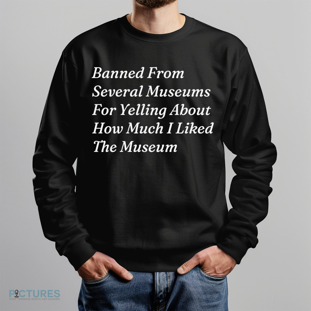 Banned From Several Museums For Yelling About How Much I Liked The Museum Shirt