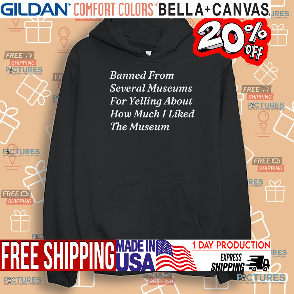 Banned From Several Museums For Yelling About How Much I Liked The Museum Shirt