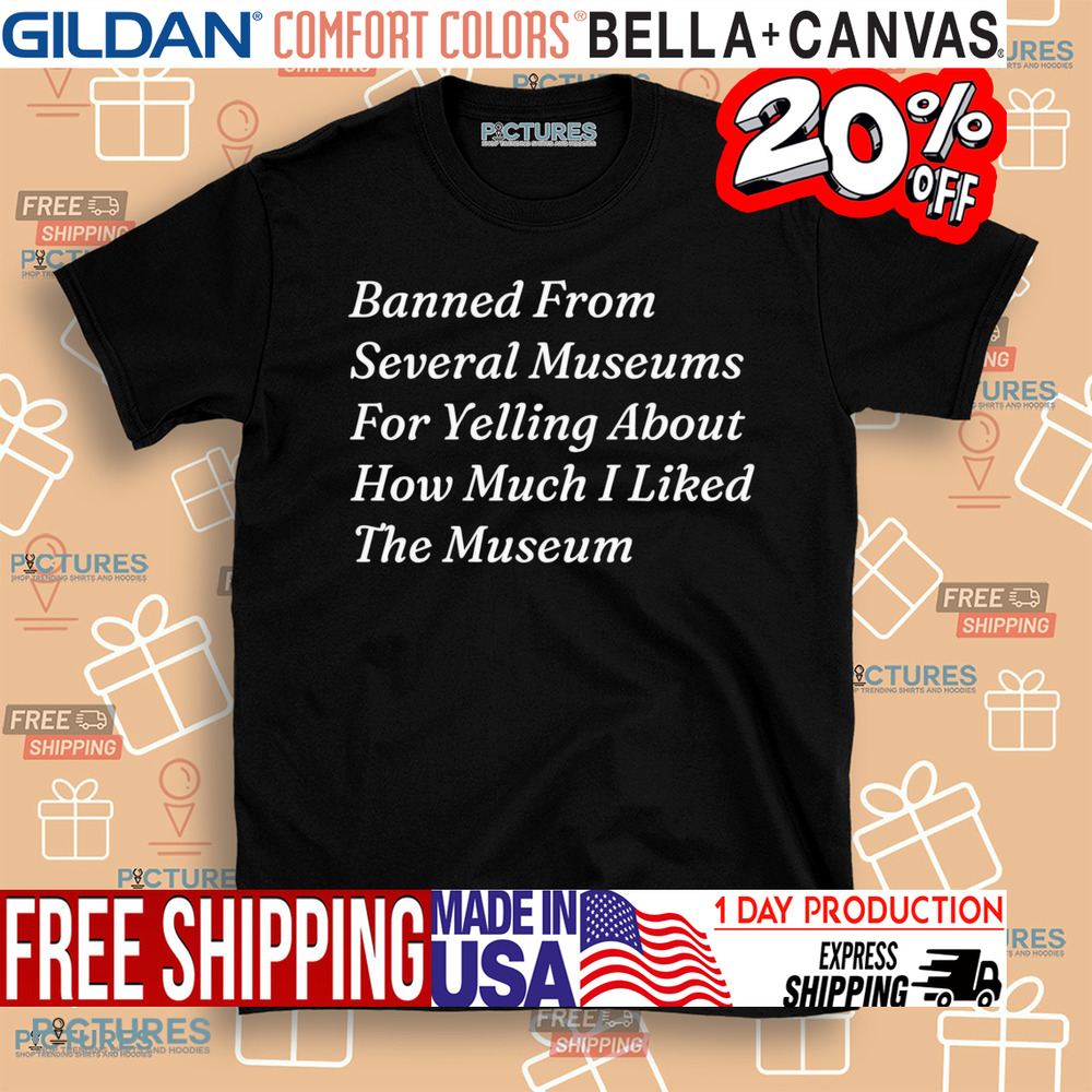 Banned From Several Museums For Yelling About How Much I Liked The Museum Shirt
