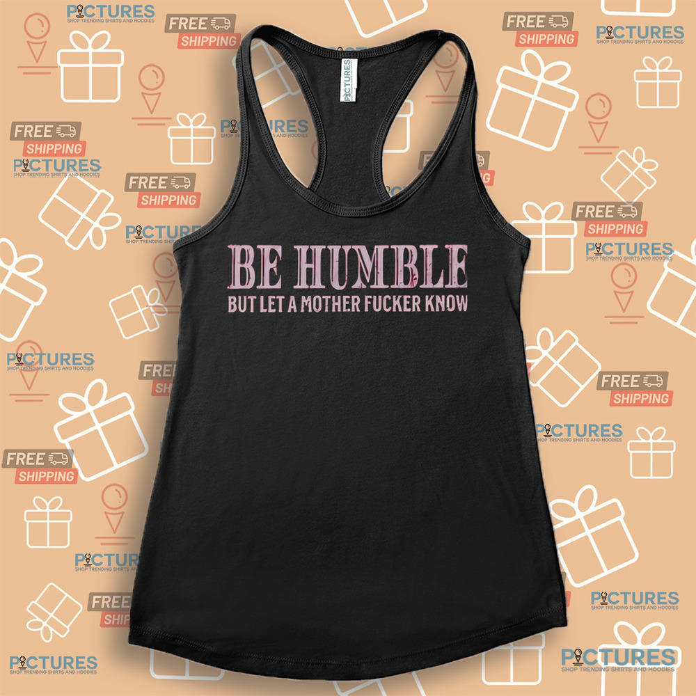 Be Humble But Let A Mother Fucker Know Shirt Be Humble But Let A Mother Fucker Know Shirt