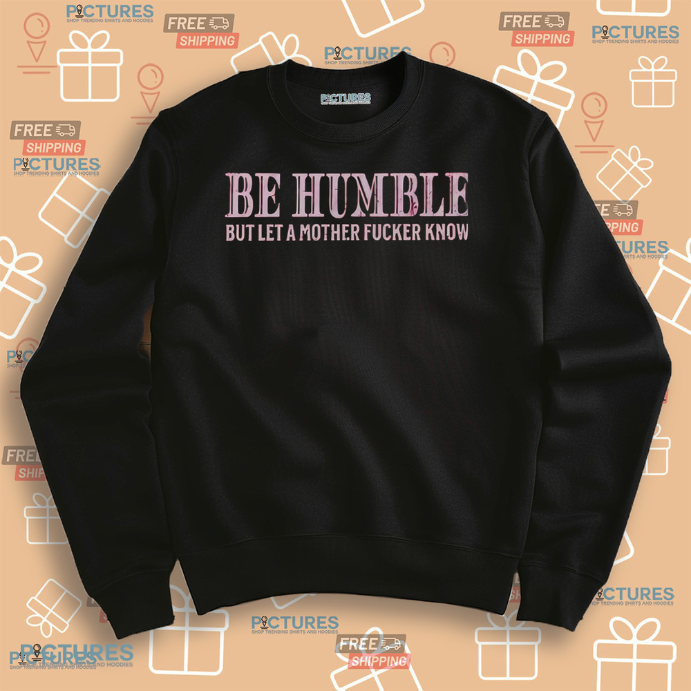 Be Humble But Let A Mother Fucker Know Shirt Be Humble But Let A Mother Fucker Know Shirt