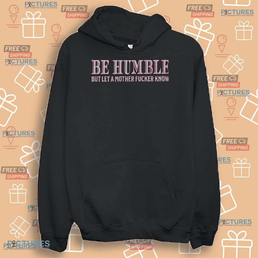 Be Humble But Let A Mother Fucker Know Shirt Be Humble But Let A Mother Fucker Know Shirt