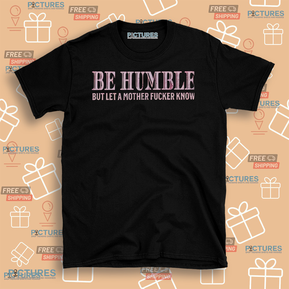 Be Humble But Let A Mother Fucker Know Shirt Be Humble But Let A Mother Fucker Know Shirt