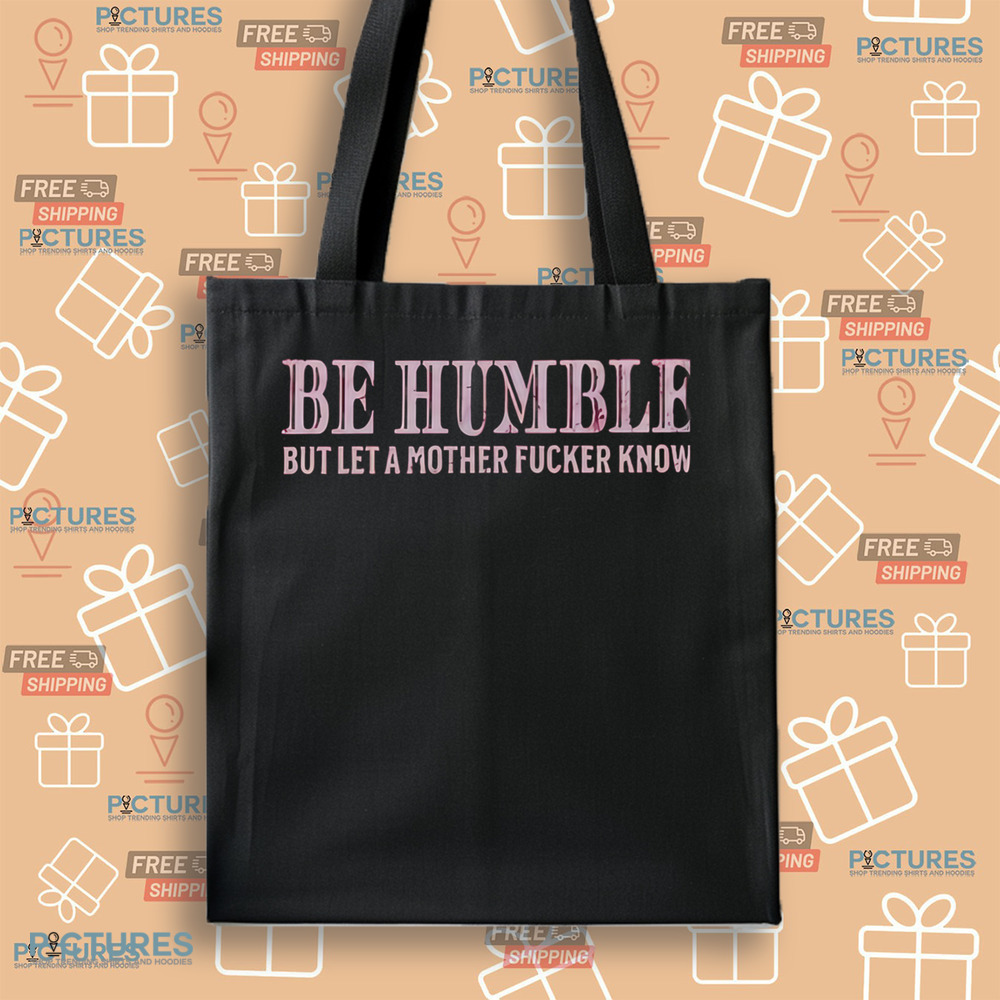 Be Humble But Let A Mother Fucker Know Shirt Be Humble But Let A Mother Fucker Know Shirt
