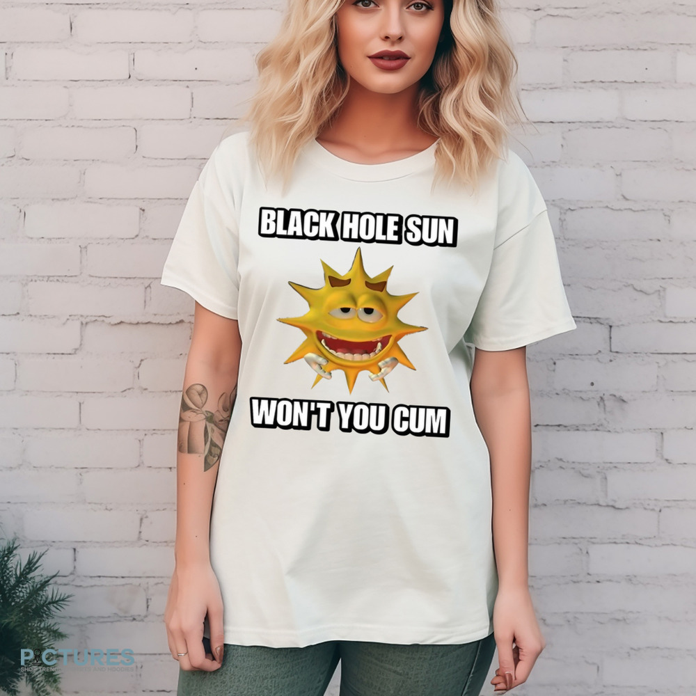 Black Hole Sun Won't You Cum Shirt Black Hole Sun Won't You Cum Shirt