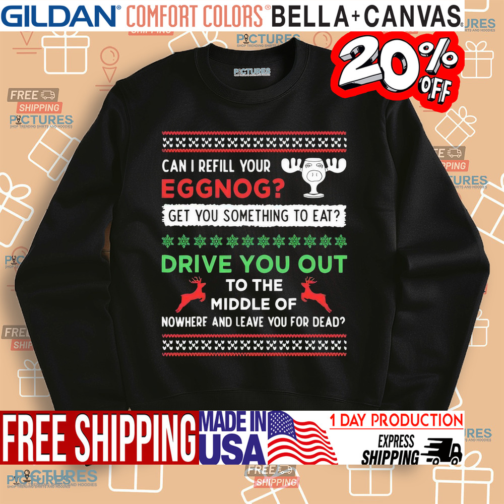 Can I Refill Your Eggnog Get Something To Eat Drive You Out To The Middle Of Nowhere And Leave You For Dead Christmas Shirt