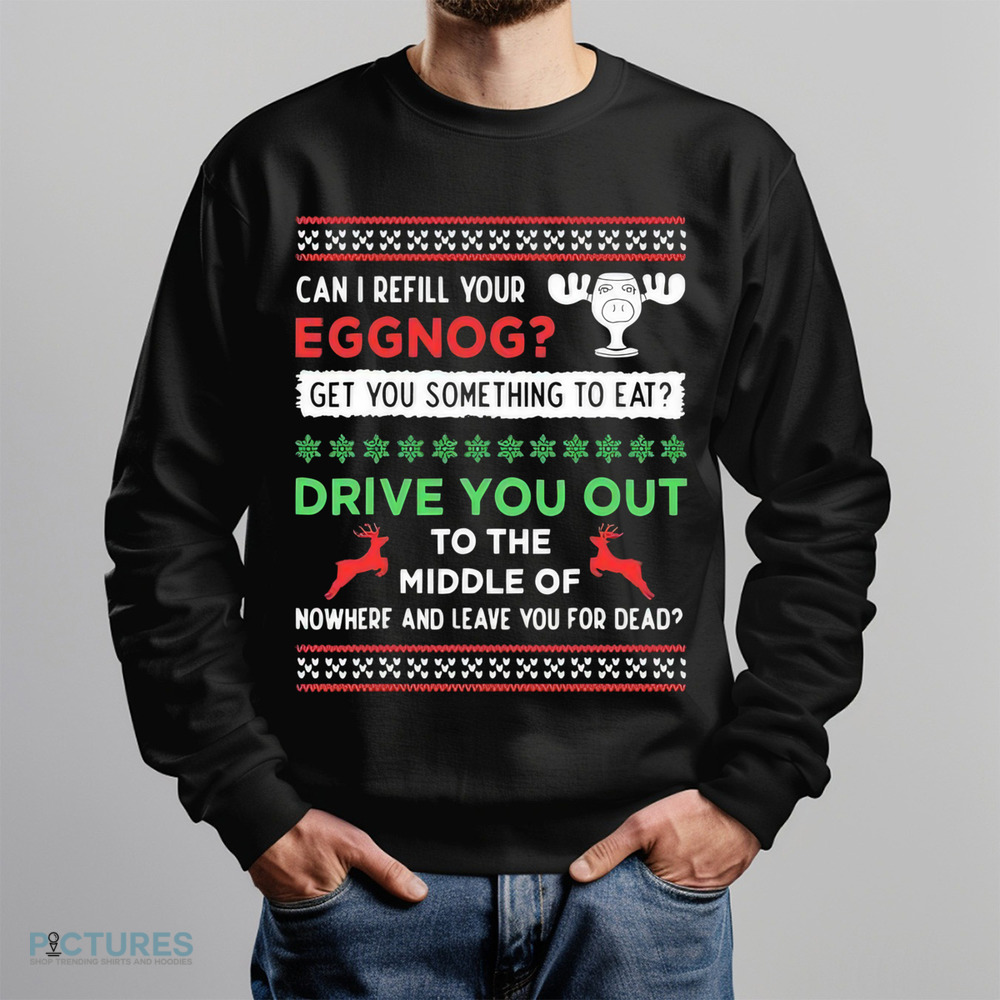 Can I Refill Your Eggnog Get Something To Eat Drive You Out To The Middle Of Nowhere And Leave You For Dead Christmas Shirt