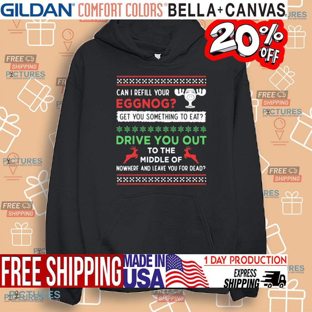 Can I Refill Your Eggnog Get Something To Eat Drive You Out To The Middle Of Nowhere And Leave You For Dead Christmas Shirt