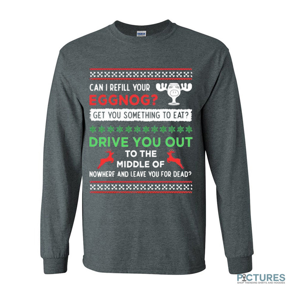 Can I Refill Your Eggnog Get Something To Eat Drive You Out To The Middle Of Nowhere And Leave You For Dead Christmas Shirt
