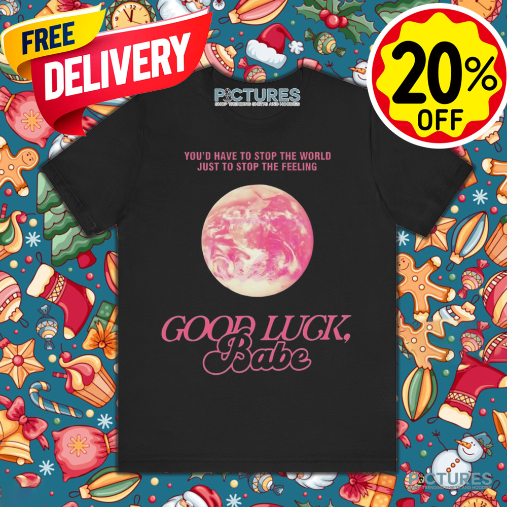 ChappeII Roan Good Luck Babe You'd Have To Stop The World Just To Stop The Feeling Shirt