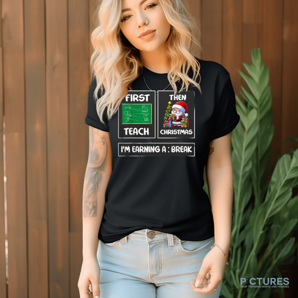 First Teach Then Christmas I'm Earning A Break Teacher Xmas Women Shirt