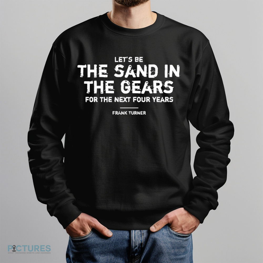 Frank Turner Let’s Be The Sand In The Gears For The Next Four Years Shirt