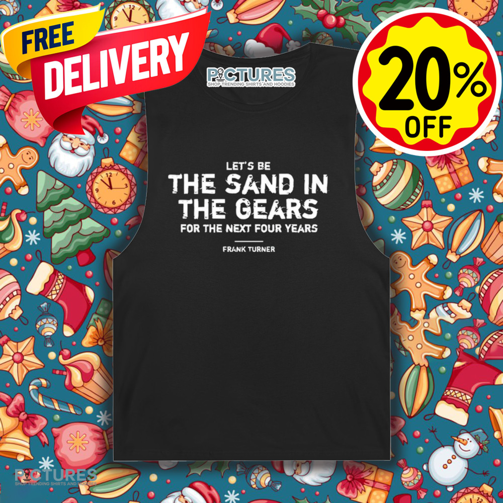 Frank Turner Let’s Be The Sand In The Gears For The Next Four Years Shirt