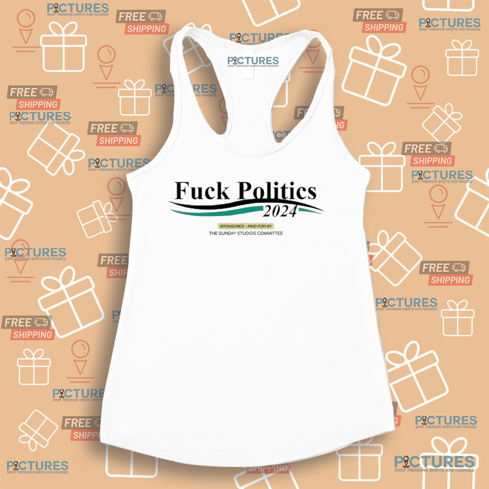 Fuck Politics 2024 Sponsored Paid For By The Sunday Studios Committee Shirt Fuck Politics 2024 Sponsored Paid For By The Sunday Studios Committee Shirt