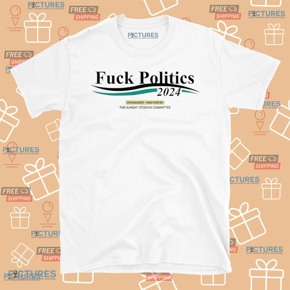 Fuck Politics 2024 Sponsored Paid For By The Sunday Studios Committee Shirt Fuck Politics 2024 Sponsored Paid For By The Sunday Studios Committee Shirt