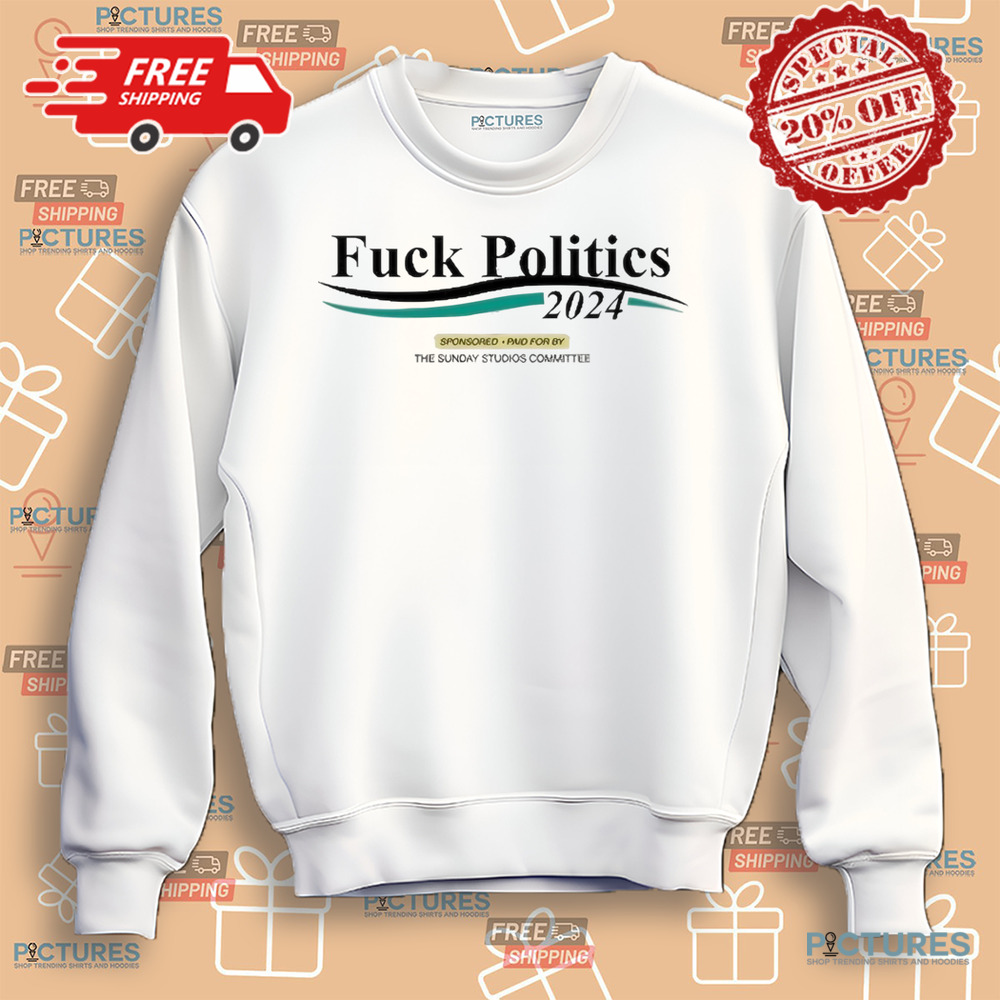 Fuck Politics 2024 Sponsored Paid For By The Sunday Studios Committee Shirt Fuck Politics 2024 Sponsored Paid For By The Sunday Studios Committee Shirt